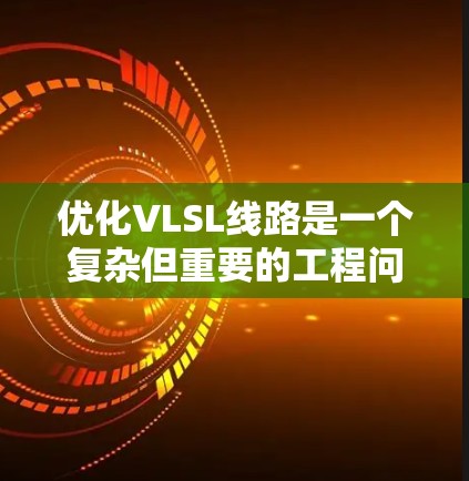 优化VLSL线路是一个复杂但重要的工程问题,涉及多个关键因素。以下是一个结构化的优化步骤指南 优化VLSL线路是一个复杂但重要的工程问题,涉及多个关键因素。以下是一个结构化的优化步骤指南