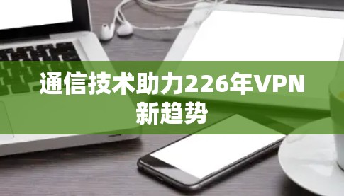 通信技术助力226年VPN新趋势