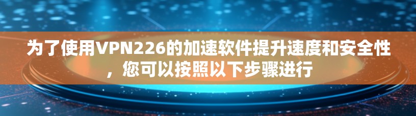 为了使用VPN226的加速软件提升速度和安全性，您可以按照以下步骤进行