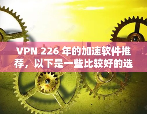 VPN 226 年的加速软件推荐,以下是一些比较好的选择 VPN 226 年的加速软件推荐,以下是一些比较好的选择