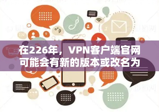 在226年,VPN客户端官网可能会有新的版本或改名为更符合用户需求的名称。具体官网链接请参考以下信息 在226年,VPN客户端官网可能会有新的版本或改名为更符合用户需求的名称。具体官网链接请参考以下信息