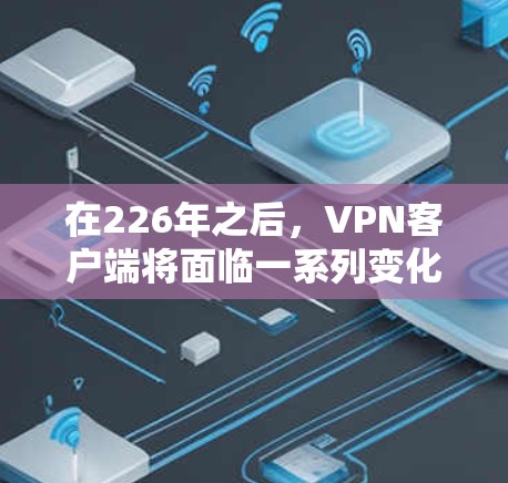 在226年之后，VPN客户端将面临一系列变化和更新，用户可以根据自身需求和设备类型选择合适的客户端。以下是一些可能的推荐，涵盖主要的安全功能、多设备支持和用户体验优化