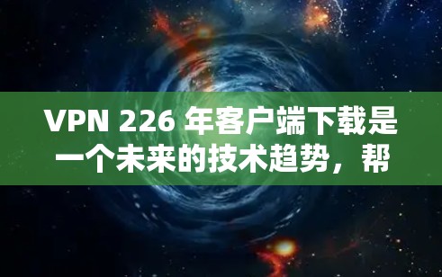 VPN 226 年客户端下载是一个未来的技术趋势,帮助用户在安全和隐私方面获得更好的体验。以下是关于这一趋势的详细分析 VPN 226 年客户端下载是一个未来的技术趋势,帮助用户在安全和隐私方面获得更好的体验。以下是关于这一趋势的详细分析