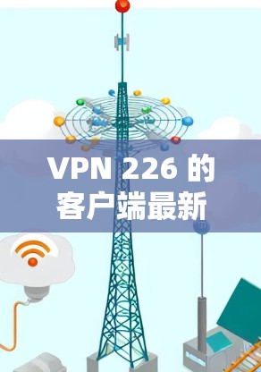 VPN 226 的客户端最新版,通常指的是通过互联网连接到外部网络的软件,它提供了一种安全、便捷的通信方式。以下是关于VPN 226 的客户端的详细介绍 VPN 226 的客户端最新版,通常指的是通过互联网连接到外部网络的软件,它提供了一种安全、便捷的通信方式。以下是关于VPN 226 的客户端的详细介绍