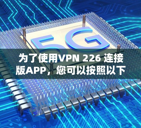 为了使用VPN 226 连接版APP，您可以按照以下步骤操作