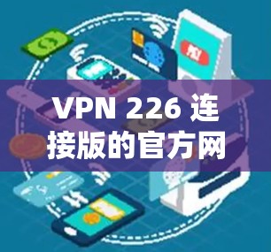 VPN 226 连接版的官方网站可能会因时间和平台更新而变化,但以下是一些常见的VPN 226 连接版的网站链接,供参考 VPN 226 连接版的官方网站可能会因时间和平台更新而变化,但以下是一些常见的VPN 226 连接版的网站链接,供参考