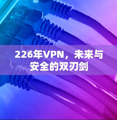 226年VPN,未来与安全的双刃剑 226年VPN,未来与安全的双刃剑