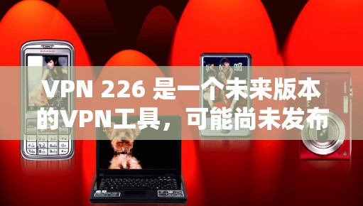 VPN 226 是一个未来版本的VPN工具,可能尚未发布,但如果你希望在 226 年获得一个未来而来的VPN推荐,以下是一些热门的 VPN 工具和推荐 VPN 226 是一个未来版本的VPN工具,可能尚未发布,但如果你希望在 226 年获得一个未来而来的VPN推荐,以下是一些热门的 VPN 工具和推荐