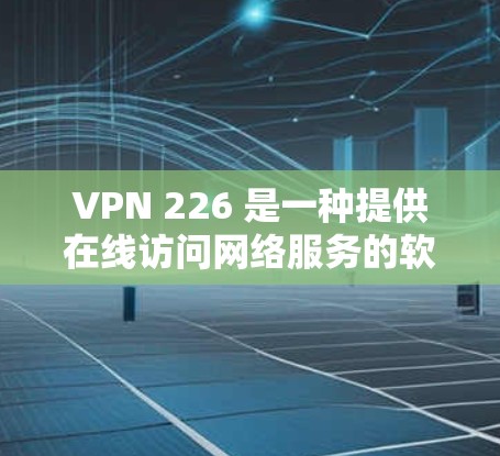 VPN 226 是一种提供在线访问网络服务的软件,旨在保护用户隐私并确保数据的安全。以下是下载VPN 226 的步骤和注意事项 VPN 226 是一种提供在线访问网络服务的软件,旨在保护用户隐私并确保数据的安全。以下是下载VPN 226 的步骤和注意事项