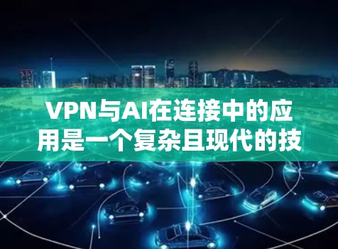 VPN与AI在连接中的应用是一个复杂且现代的技术领域，涉及多个方面。以下是对该问题的分步解释和总结