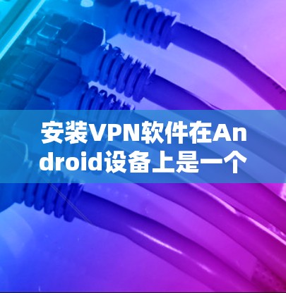 安装VPN软件在Android设备上是一个常见的操作步骤,但为了确保安全和正确性,以下是一些详细的步骤说明 安装VPN软件在Android设备上是一个常见的操作步骤,但为了确保安全和正确性,以下是一些详细的步骤说明