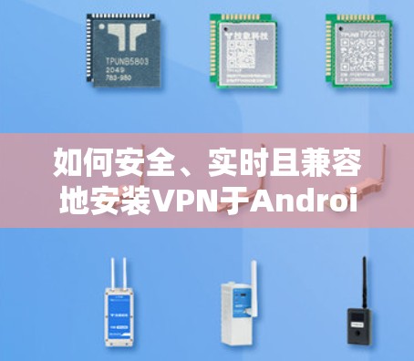 如何安全、实时且兼容地安装VPN于Android设备 如何安全、实时且兼容地安装VPN于Android设备