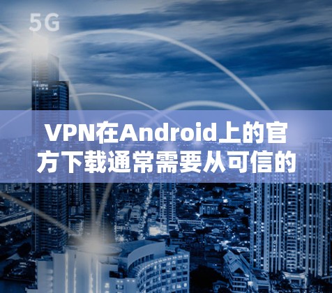VPN在Android上的官方下载通常需要从可信的网站获取。以下是一些推荐的VPN软件，这些软件都是经过官方认证的，确保安全和可靠