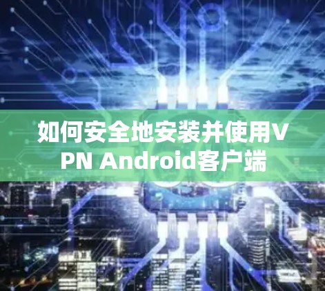 如何安全地安装并使用VPN Android客户端