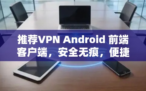推荐VPN Android 前端客户端,安全无痕,便捷无忧 推荐VPN Android 前端客户端,安全无痕,便捷无忧