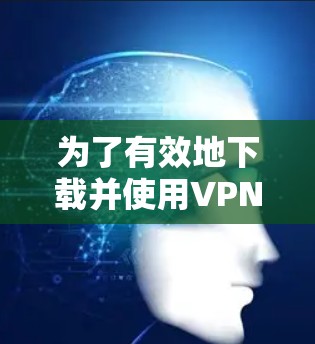 为了有效地下载并使用VPN软件,我们可以按照以下步骤进行 为了有效地下载并使用VPN软件,我们可以按照以下步骤进行