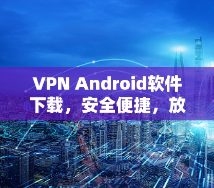 VPN Android软件下载，安全便捷，放心使用