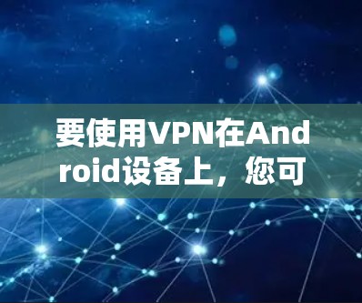 要使用VPN在Android设备上,您可以按照以下步骤操作 要使用VPN在Android设备上,您可以按照以下步骤操作