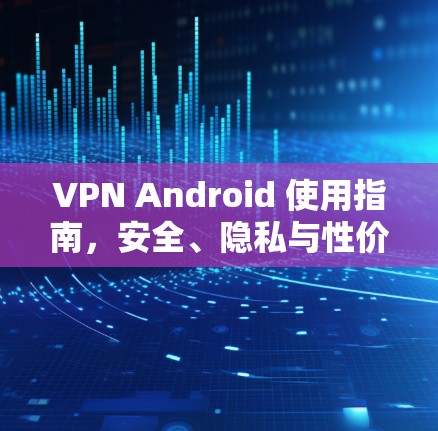 VPN Android 使用指南，安全、隐私与性价比的完美结合