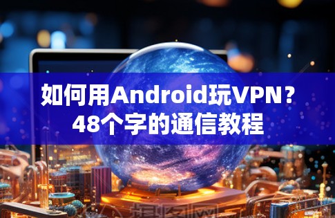 如何用Android玩VPN?48个字的通信教程 如何用Android玩VPN?48个字的通信教程