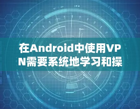在Android中使用VPN需要系统地学习和操作,以下是一步步的指南 在Android中使用VPN需要系统地学习和操作,以下是一步步的指南