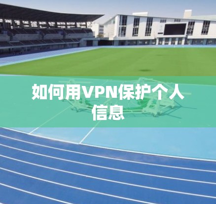 如何用VPN保护个人信息 如何用VPN保护个人信息