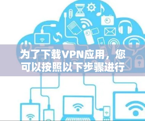 为了下载VPN应用,您可以按照以下步骤进行 为了下载VPN应用,您可以按照以下步骤进行