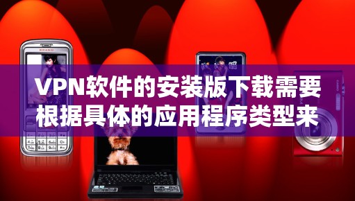 VPN软件的安装版下载需要根据具体的应用程序类型来提供不同的支持。以下是一些常见的VPN软件及其安装方式 VPN软件的安装版下载需要根据具体的应用程序类型来提供不同的支持。以下是一些常见的VPN软件及其安装方式