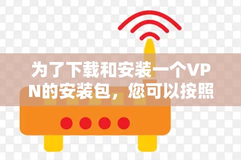 为了下载和安装一个VPN的安装包,您可以按照以下步骤操作 为了下载和安装一个VPN的安装包,您可以按照以下步骤操作