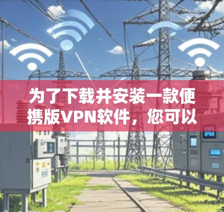 为了下载并安装一款便携版VPN软件，您可以按照以下步骤进行