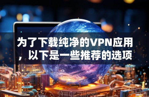 为了下载纯净的VPN应用,以下是一些推荐的选项,每个应用都有其独特的特点和功能 为了下载纯净的VPN应用,以下是一些推荐的选项,每个应用都有其独特的特点和功能