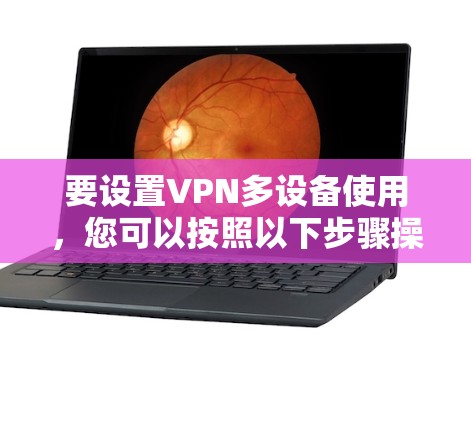 要设置VPN多设备使用,您可以按照以下步骤操作 要设置VPN多设备使用,您可以按照以下步骤操作
