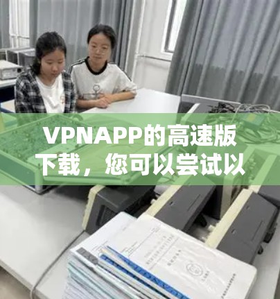 VPNAPP的高速版下载,您可以尝试以下几种推荐 VPNAPP的高速版下载,您可以尝试以下几种推荐