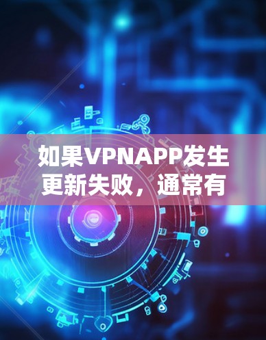 如果VPNAPP发生更新失败,通常有以下几种可能的原因 如果VPNAPP发生更新失败,通常有以下几种可能的原因