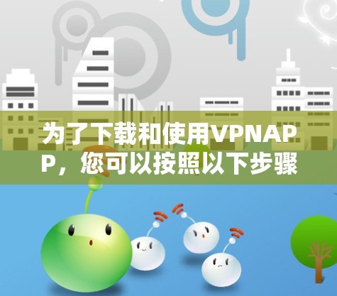 为了下载和使用VPNAPP,您可以按照以下步骤进行 为了下载和使用VPNAPP,您可以按照以下步骤进行