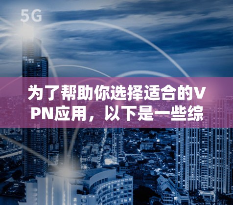 为了帮助你选择适合的VPN应用，以下是一些综合考虑的因素和推荐步骤