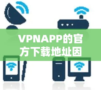 VPNAPP的官方下载地址因版本和平台而异，建议您访问官方网站或应用商店，查看最新的下载链接。以下是一些常见的VPN应用的下载资源