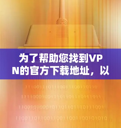 为了帮助您找到VPN的官方下载地址，以下是一些建议