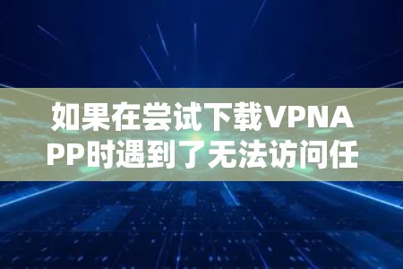 如果在尝试下载VPNAPP时遇到了无法访问任何VPN网站或账号权限不足的问题,以下是一些步骤来解决 如果在尝试下载VPNAPP时遇到了无法访问任何VPN网站或账号权限不足的问题,以下是一些步骤来解决