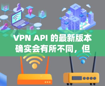 VPN API 的最新版本确实会有所不同，但大多数 VPN 平台会支持最新的 API 标准。以下是一些 commonly used VPN 平台的 API 标准和示例代码