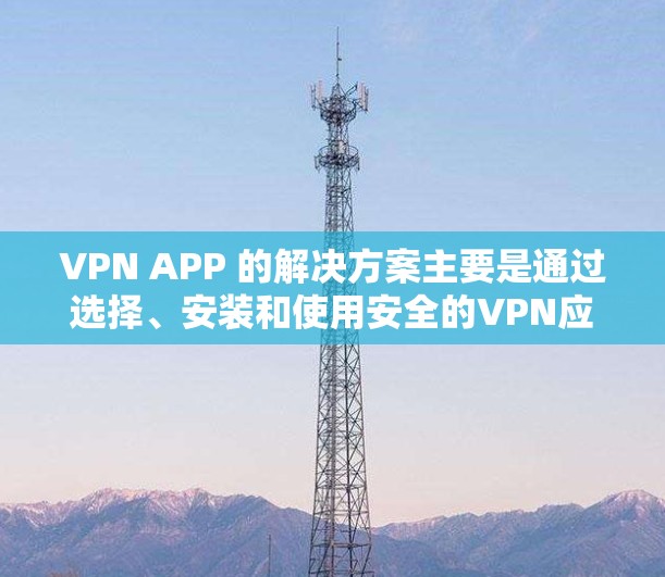 VPN APP 的解决方案主要是通过选择、安装和使用安全的VPN应用来保护用户的数据和隐私。以下是详细的步骤和建议