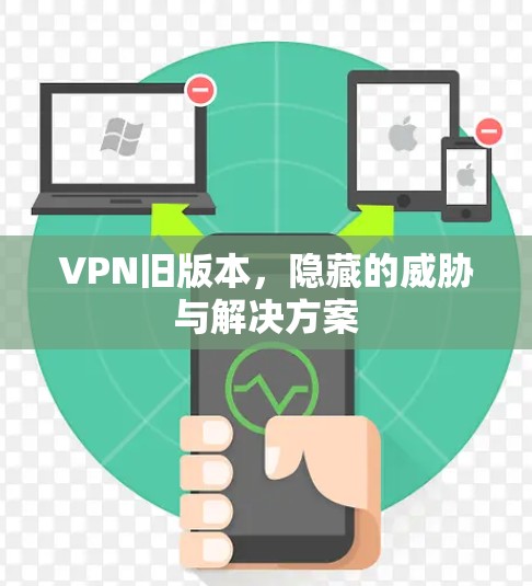 VPN旧版本，隐藏的威胁与解决方案