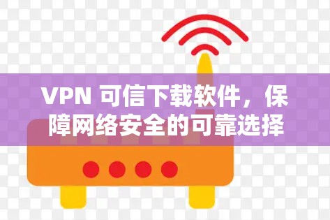 VPN 可信下载软件,保障网络安全的可靠选择 VPN 可信下载软件,保障网络安全的可靠选择