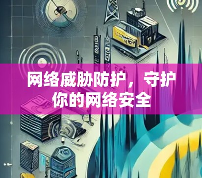 网络威胁防护,守护你的网络安全 网络威胁防护,守护你的网络安全