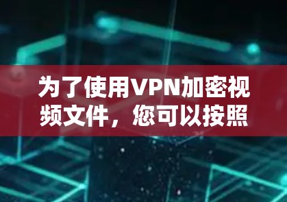 为了使用VPN加密视频文件，您可以按照以下步骤操作