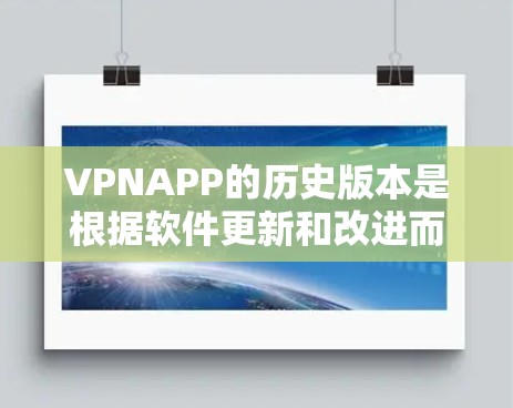 VPNAPP的历史版本是根据软件更新和改进而来的，每个版本都有其自己的特点和功能。以下是一些常见的VPNAPP的版本和更新历史，仅供参考