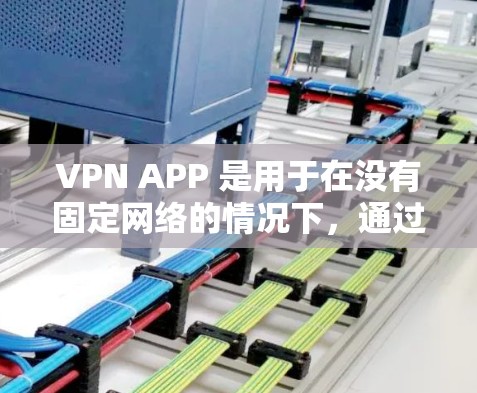 VPN APP 是用于在没有固定网络的情况下，通过互联网进行视频通话、文件传输或在线游戏的软件。如果用户想下载一个免费的VPN APP，可以考虑以下几种推荐