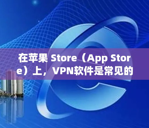在苹果 Store(App Store)上,VPN软件是常见的选择,以下是一些常见的VPNAPP及其下载方法 在苹果 Store(App Store)上,VPN软件是常见的选择,以下是一些常见的VPNAPP及其下载方法