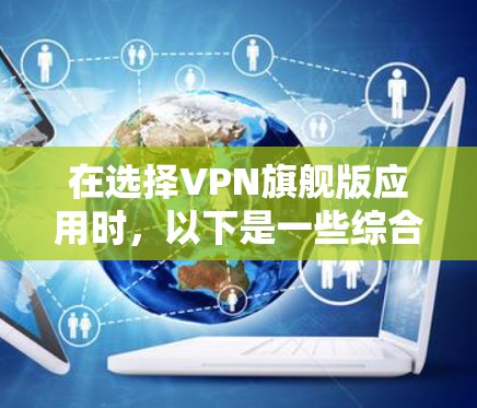 在选择VPN旗舰版应用时，以下是一些综合考虑的因素和建议