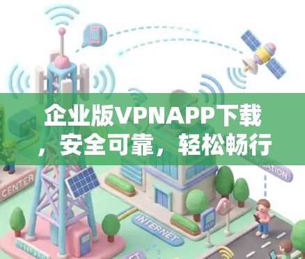 企业版VPNAPP下载，安全可靠，轻松畅行